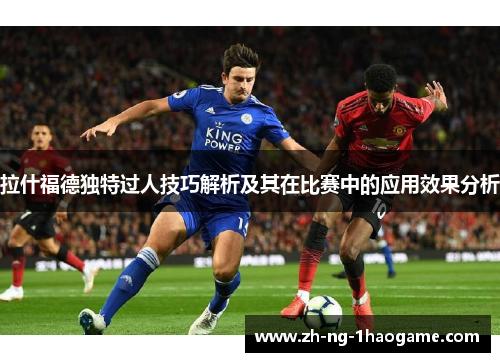 拉什福德独特过人技巧解析及其在比赛中的应用效果分析 拉什福德独特过人技巧解析及其在比赛中的应用效果分析
