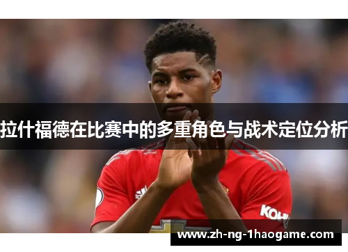 拉什福德在比赛中的多重角色与战术定位分析 拉什福德在比赛中的多重角色与战术定位分析