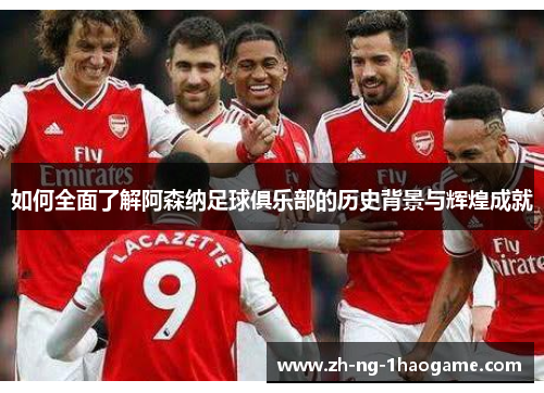 如何全面了解阿森纳足球俱乐部的历史背景与辉煌成就 如何全面了解阿森纳足球俱乐部的历史背景与辉煌成就