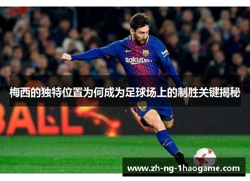 梅西的独特位置为何成为足球场上的制胜关键揭秘 梅西的独特位置为何成为足球场上的制胜关键揭秘