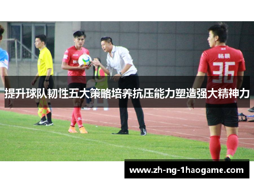 提升球队韧性五大策略培养抗压能力塑造强大精神力