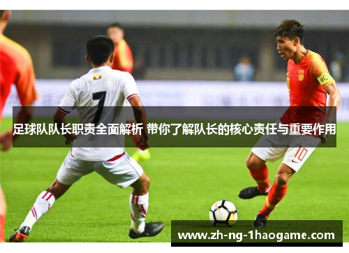 足球队队长职责全面解析 带你了解队长的核心责任与重要作用