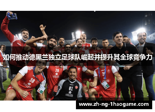 如何推动德黑兰独立足球队崛起并提升其全球竞争力