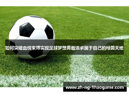 如何突破血统束缚实现足球梦想勇敢追求属于自己的绿茵天地 如何突破血统束缚实现足球梦想勇敢追求属于自己的绿茵天地