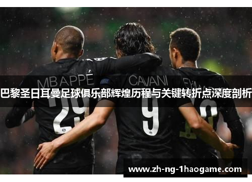 巴黎圣日耳曼足球俱乐部辉煌历程与关键转折点深度剖析 巴黎圣日耳曼足球俱乐部辉煌历程与关键转折点深度剖析