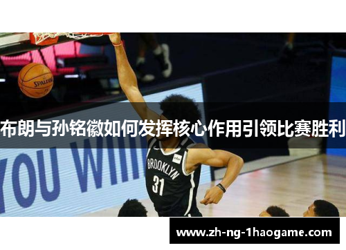 布朗与孙铭徽如何发挥核心作用引领比赛胜利 布朗与孙铭徽如何发挥核心作用引领比赛胜利