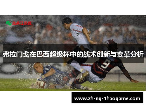 弗拉门戈在巴西超级杯中的战术创新与变革分析 弗拉门戈在巴西超级杯中的战术创新与变革分析