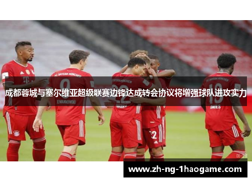 成都蓉城与塞尔维亚超级联赛边锋达成转会协议将增强球队进攻实力