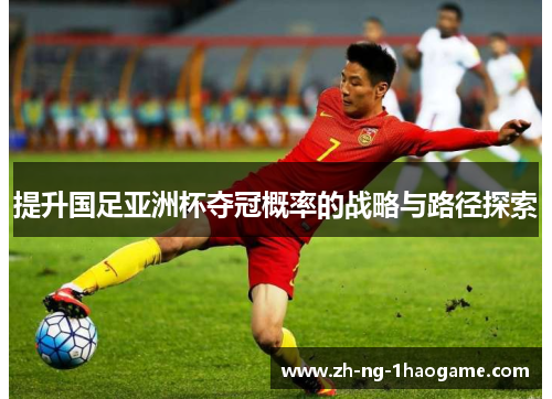 提升国足亚洲杯夺冠概率的战略与路径探索