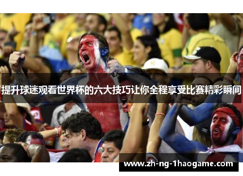 提升球迷观看世界杯的六大技巧让你全程享受比赛精彩瞬间 提升球迷观看世界杯的六大技巧让你全程享受比赛精彩瞬间