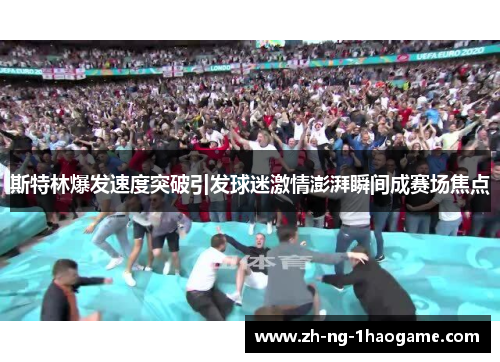 斯特林爆发速度突破引发球迷激情澎湃瞬间成赛场焦点 斯特林爆发速度突破引发球迷激情澎湃瞬间成赛场焦点