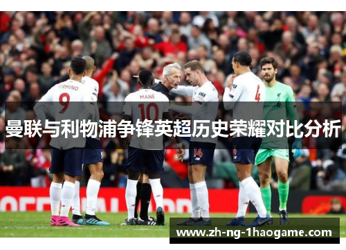 曼联与利物浦争锋英超历史荣耀对比分析