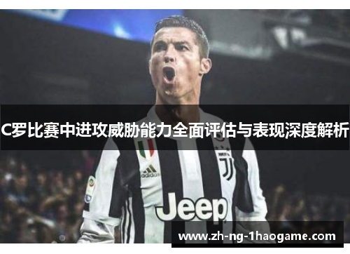 C罗比赛中进攻威胁能力全面评估与表现深度解析