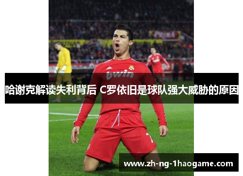 哈谢克解读失利背后 C罗依旧是球队强大威胁的原因 哈谢克解读失利背后 C罗依旧是球队强大威胁的原因