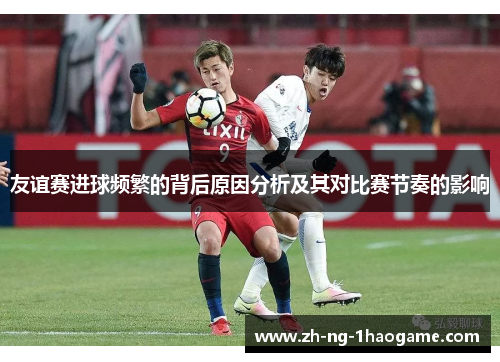 友谊赛进球频繁的背后原因分析及其对比赛节奏的影响 友谊赛进球频繁的背后原因分析及其对比赛节奏的影响