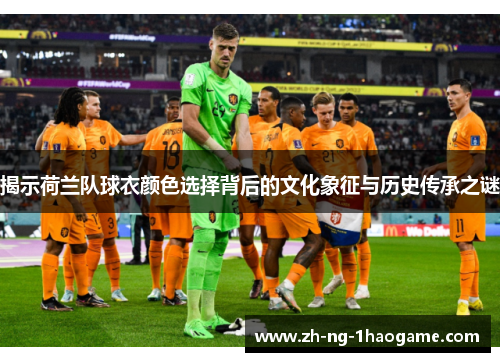 揭示荷兰队球衣颜色选择背后的文化象征与历史传承之谜 揭示荷兰队球衣颜色选择背后的文化象征与历史传承之谜