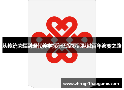 从传统荣耀到现代美学探秘巴塞罗那队徽百年演变之路 从传统荣耀到现代美学探秘巴塞罗那队徽百年演变之路