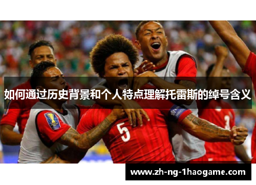 如何通过历史背景和个人特点理解托雷斯的绰号含义 如何通过历史背景和个人特点理解托雷斯的绰号含义