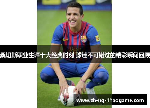 桑切斯职业生涯十大经典时刻 球迷不可错过的精彩瞬间回顾 桑切斯职业生涯十大经典时刻 球迷不可错过的精彩瞬间回顾