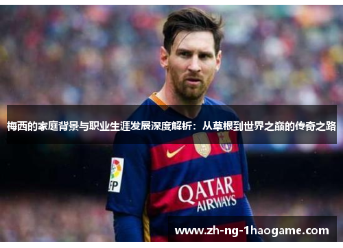 梅西的家庭背景与职业生涯发展深度解析:从草根到世界之巅的传奇之路 梅西的家庭背景与职业生涯发展深度解析:从草根到世界之巅的传奇之路