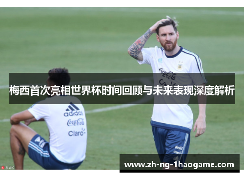 梅西首次亮相世界杯时间回顾与未来表现深度解析 梅西首次亮相世界杯时间回顾与未来表现深度解析