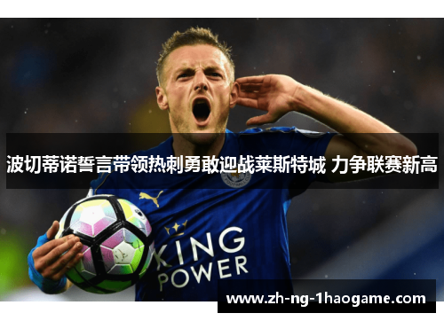 波切蒂诺誓言带领热刺勇敢迎战莱斯特城 力争联赛新高 波切蒂诺誓言带领热刺勇敢迎战莱斯特城 力争联赛新高