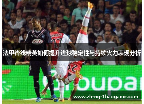 法甲锋线精英如何提升进球稳定性与持续火力表现分析 法甲锋线精英如何提升进球稳定性与持续火力表现分析