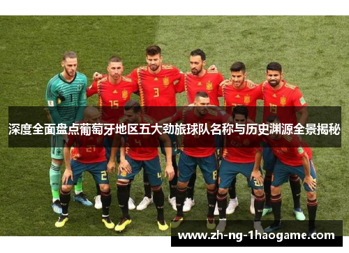 深度全面盘点葡萄牙地区五大劲旅球队名称与历史渊源全景揭秘
