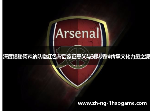 深度揭秘阿森纳队徽红色背后象征意义与球队精神传承文化力量之源 深度揭秘阿森纳队徽红色背后象征意义与球队精神传承文化力量之源