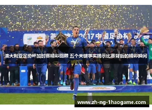澳大利亚足协杯加时赛精彩回顾 五个关键事实揭示比赛背后的精彩瞬间 澳大利亚足协杯加时赛精彩回顾 五个关键事实揭示比赛背后的精彩瞬间