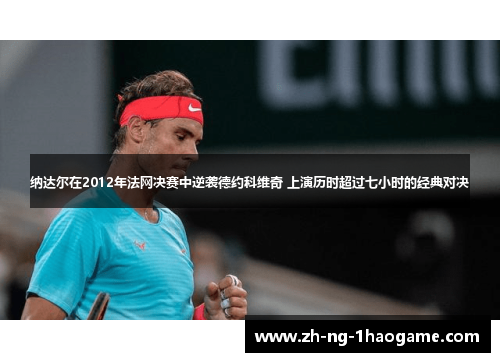 纳达尔在2012年法网决赛中逆袭德约科维奇 上演历时超过七小时的经典对决 纳达尔在2012年法网决赛中逆袭德约科维奇 上演历时超过七小时的经典对决