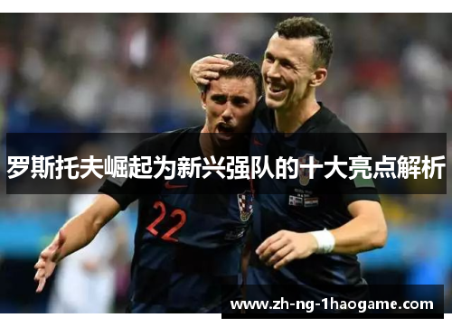 罗斯托夫崛起为新兴强队的十大亮点解析 罗斯托夫崛起为新兴强队的十大亮点解析