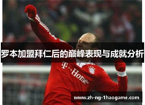 罗本加盟拜仁后的巅峰表现与成就分析 罗本加盟拜仁后的巅峰表现与成就分析