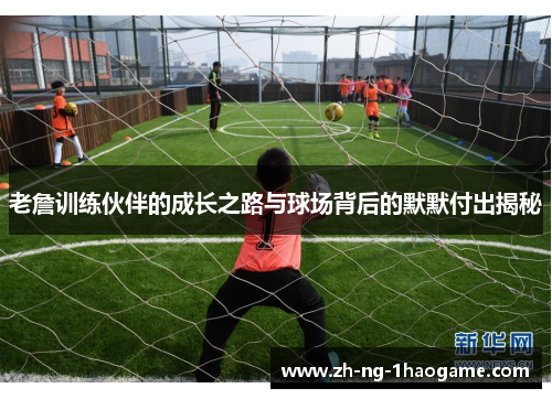 老詹训练伙伴的成长之路与球场背后的默默付出揭秘 老詹训练伙伴的成长之路与球场背后的默默付出揭秘