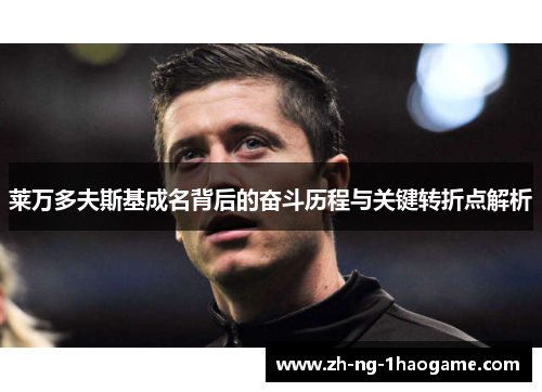 莱万多夫斯基成名背后的奋斗历程与关键转折点解析 莱万多夫斯基成名背后的奋斗历程与关键转折点解析