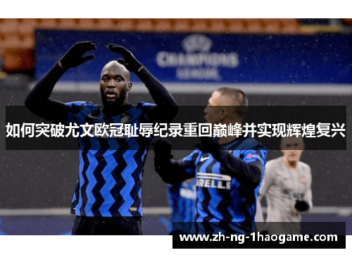如何突破尤文欧冠耻辱纪录重回巅峰并实现辉煌复兴 如何突破尤文欧冠耻辱纪录重回巅峰并实现辉煌复兴
