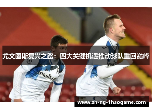 尤文图斯复兴之路：四大关键机遇推动球队重回巅峰