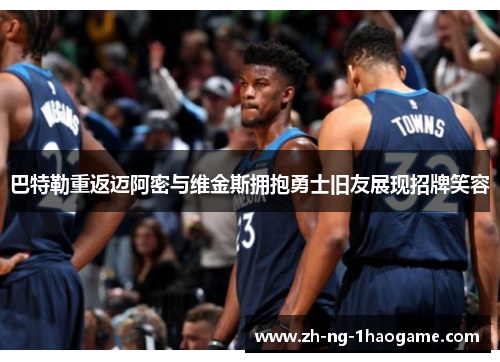 巴特勒重返迈阿密与维金斯拥抱勇士旧友展现招牌笑容 巴特勒重返迈阿密与维金斯拥抱勇士旧友展现招牌笑容