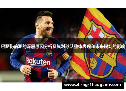 巴萨伤病潮的深层原因分析及其对球队整体表现和未来规划的影响 巴萨伤病潮的深层原因分析及其对球队整体表现和未来规划的影响