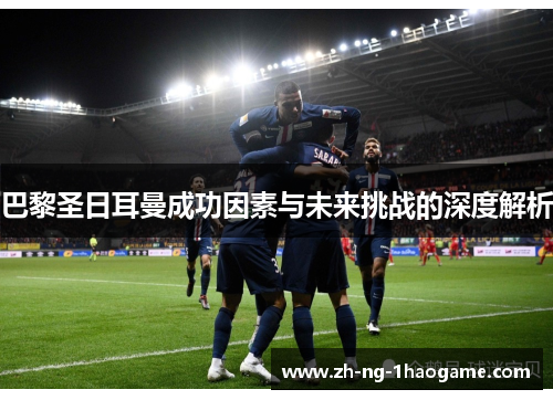 巴黎圣日耳曼成功因素与未来挑战的深度解析