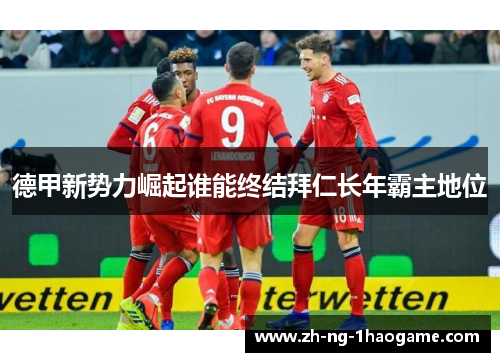 德甲新势力崛起谁能终结拜仁长年霸主地位 德甲新势力崛起谁能终结拜仁长年霸主地位
