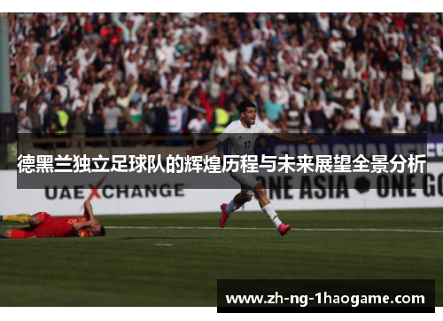 德黑兰独立足球队的辉煌历程与未来展望全景分析 德黑兰独立足球队的辉煌历程与未来展望全景分析