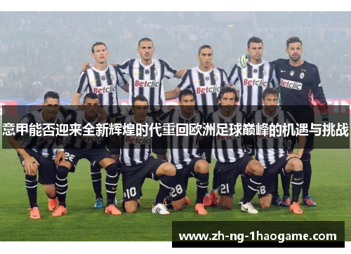 意甲能否迎来全新辉煌时代重回欧洲足球巅峰的机遇与挑战 意甲能否迎来全新辉煌时代重回欧洲足球巅峰的机遇与挑战