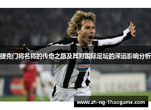 捷克门将名将的传奇之路及其对国际足坛的深远影响分析 捷克门将名将的传奇之路及其对国际足坛的深远影响分析