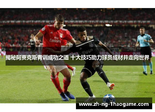 揭秘阿贾克斯青训成功之道 十大技巧助力球员成材并走向世界