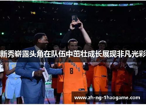 新秀崭露头角在队伍中茁壮成长展现非凡光彩 新秀崭露头角在队伍中茁壮成长展现非凡光彩