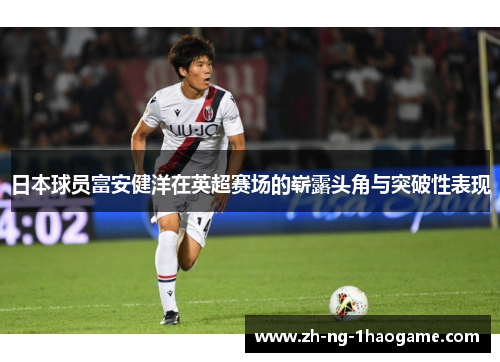 日本球员富安健洋在英超赛场的崭露头角与突破性表现