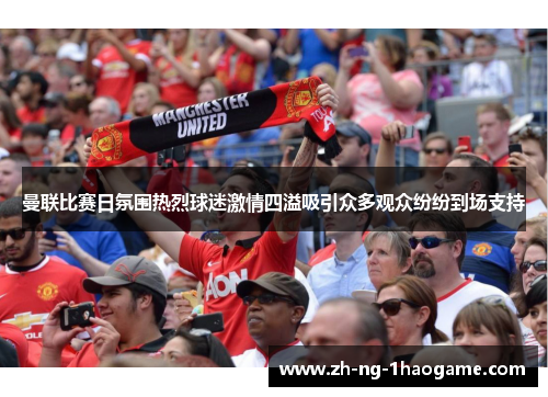 曼联比赛日氛围热烈球迷激情四溢吸引众多观众纷纷到场支持 曼联比赛日氛围热烈球迷激情四溢吸引众多观众纷纷到场支持