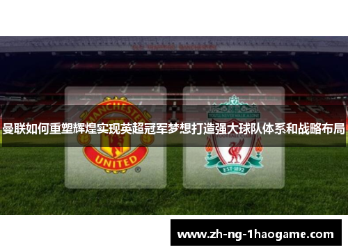 曼联如何重塑辉煌实现英超冠军梦想打造强大球队体系和战略布局 曼联如何重塑辉煌实现英超冠军梦想打造强大球队体系和战略布局