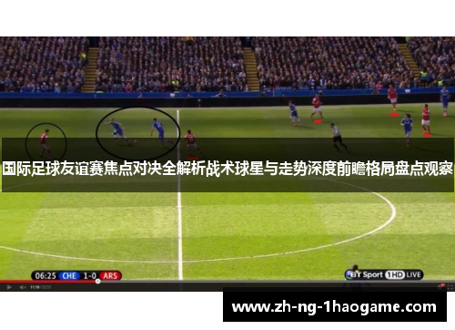 国际足球友谊赛焦点对决全解析战术球星与走势深度前瞻格局盘点观察